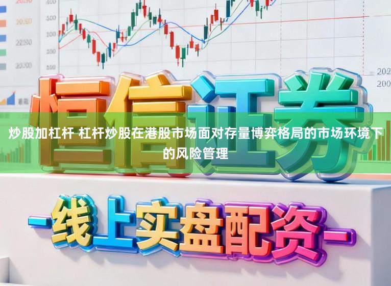 炒股加杠杆 杠杆炒股在港股市场面对存量博弈格局的市场环境下的风险管理