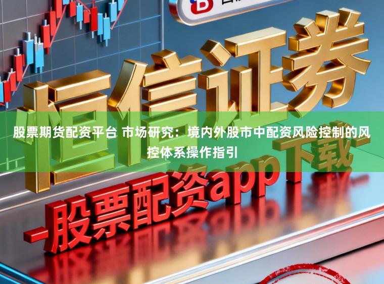 股票期货配资平台 市场研究：境内外股市中配资风险控制的风控体系操作指引