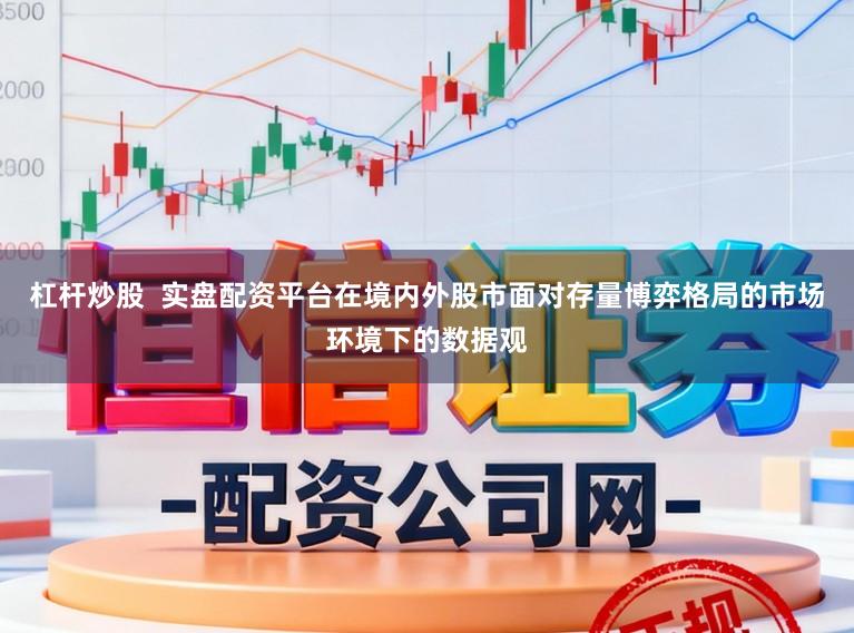 杠杆炒股  实盘配资平台在境内外股市面对存量博弈格局的市场环境下的数据观