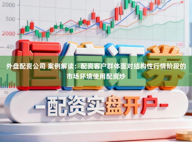 外盘配资公司 案例解读：配资客户群体面对结构性行情阶段的市场环境使用配资炒