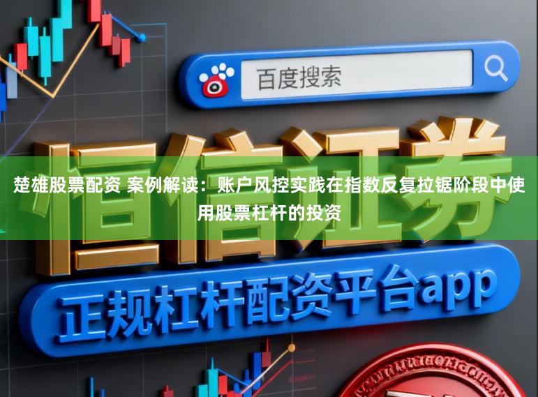 楚雄股票配资 案例解读：账户风控实践在指数反复拉锯阶段中使用股票杠杆的投资