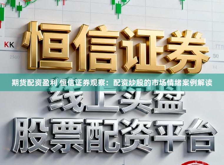 期货配资盈利 恒信证券观察：配资炒股的市场情绪案例解读