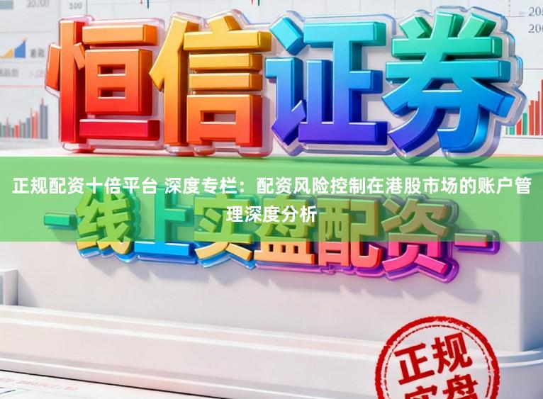 正规配资十倍平台 深度专栏：配资风险控制在港股市场的账户管理深度分析