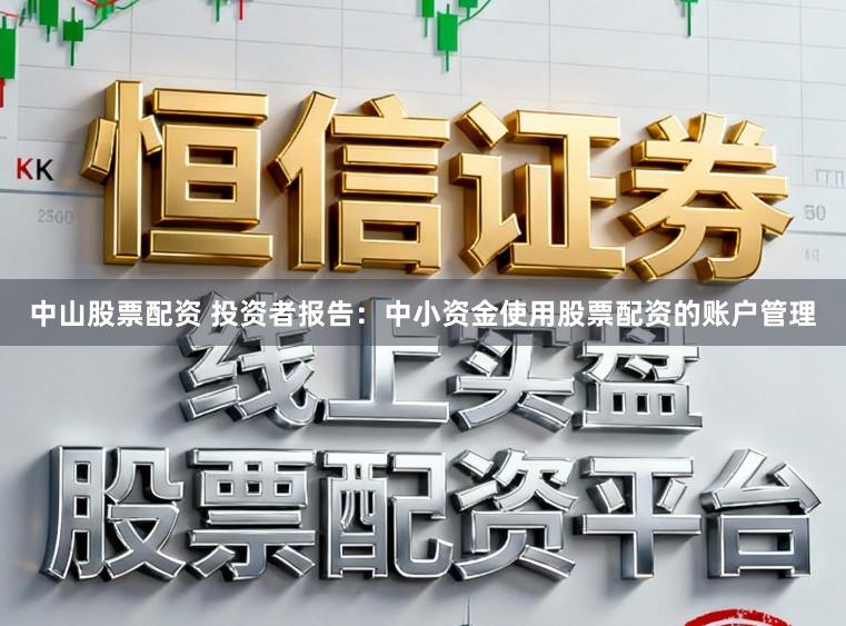 中山股票配资 投资者报告：中小资金使用股票配资的账户管理