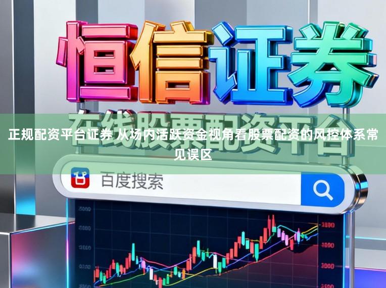 正规配资平台证券 从场内活跃资金视角看股票配资的风控体系常见误区