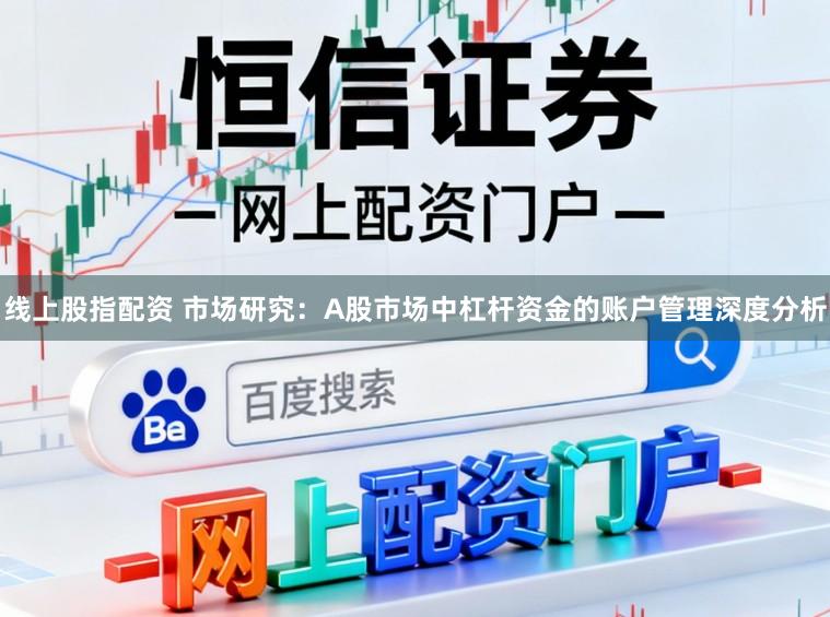 线上股指配资 市场研究：A股市场中杠杆资金的账户管理深度分析