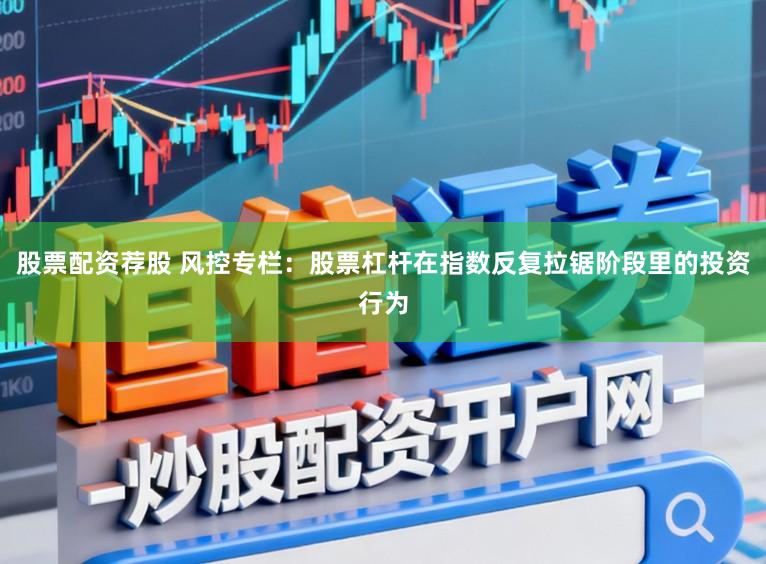 股票配资荐股 风控专栏：股票杠杆在指数反复拉锯阶段里的投资行为