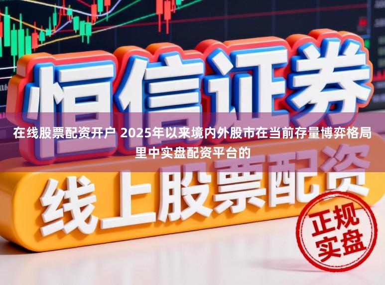 在线股票配资开户 2025年以来境内外股市在当前存量博弈格局里中实盘配资平台的