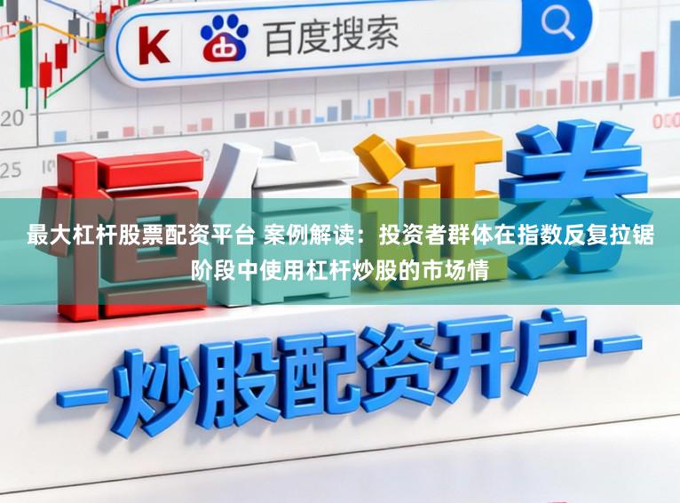最大杠杆股票配资平台 案例解读：投资者群体在指数反复拉锯阶段中使用杠杆炒股的市场情