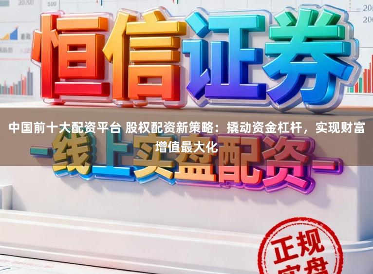 中国前十大配资平台 股权配资新策略：撬动资金杠杆，实现财富增值最大化