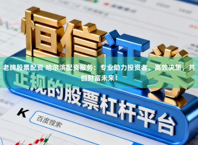 老牌股票配资 哈尔滨配资服务：专业助力投资者，高效决策，共创财富未来！