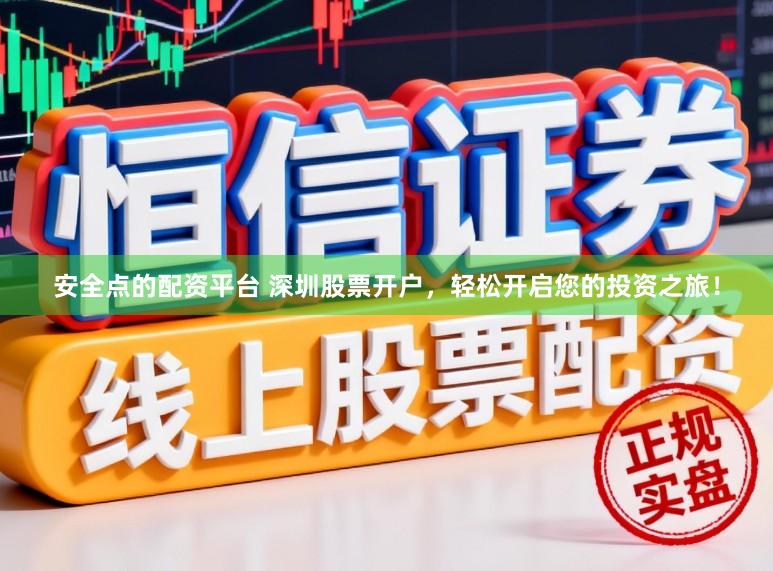安全点的配资平台 深圳股票开户，轻松开启您的投资之旅！