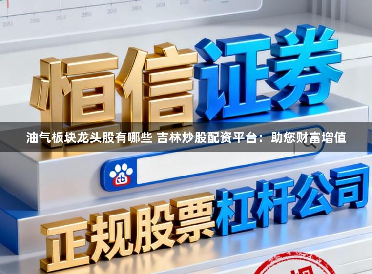 油气板块龙头股有哪些 吉林炒股配资平台：助您财富增值