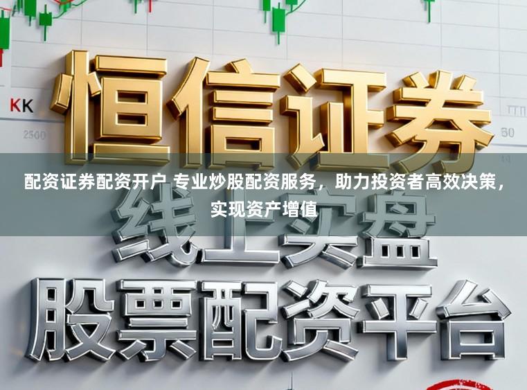配资证券配资开户 专业炒股配资服务，助力投资者高效决策，实现资产增值