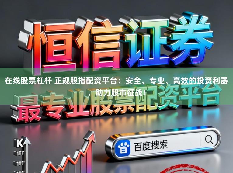 在线股票杠杆 正规股指配资平台：安全、专业、高效的投资利器，助力股市征战！