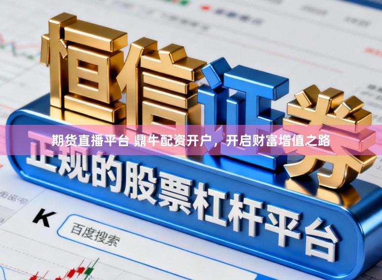 期货直播平台 鼎牛配资开户，开启财富增值之路