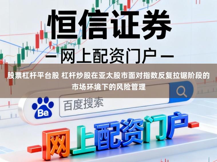 股票杠杆平台股 杠杆炒股在亚太股市面对指数反复拉锯阶段的市场环境下的风险管理