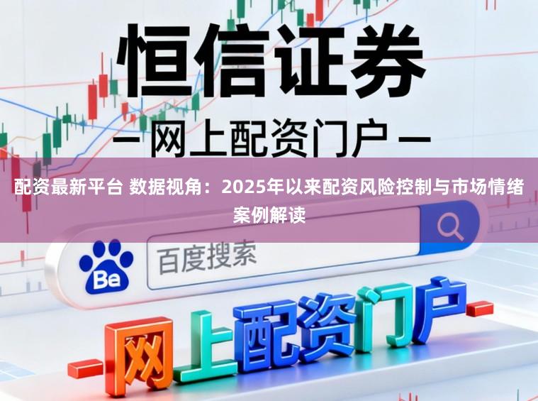 配资最新平台 数据视角：2025年以来配资风险控制与市场情绪案例解读