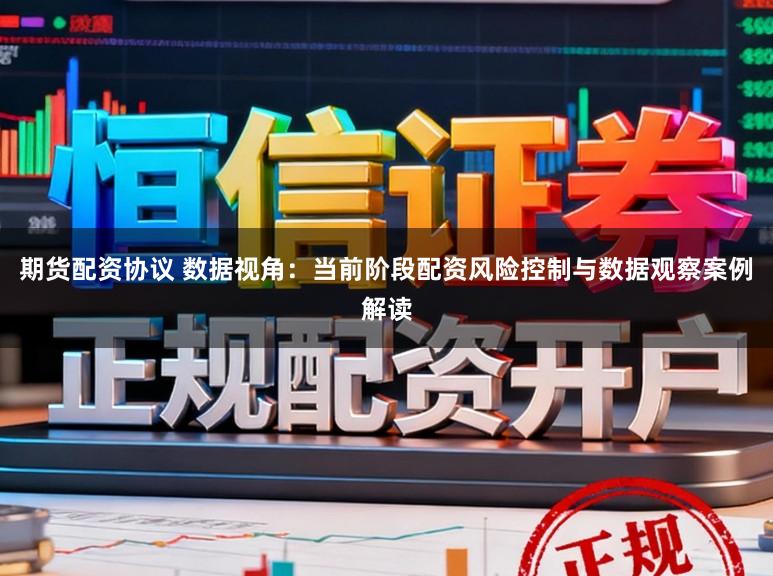 期货配资协议 数据视角：当前阶段配资风险控制与数据观察案例解读