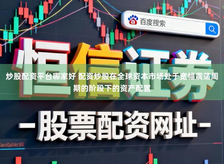 炒股配资平台哪家好 配资炒股在全球资本市场处于宽幅震荡周期的阶段下的资产配置