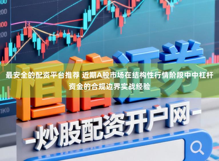 最安全的配资平台推荐 近期A股市场在结构性行情阶段中中杠杆资金的合规边界实战经验