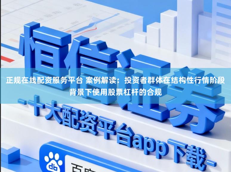 正规在线配资服务平台 案例解读：投资者群体在结构性行情阶段背景下使用股票杠杆的合规