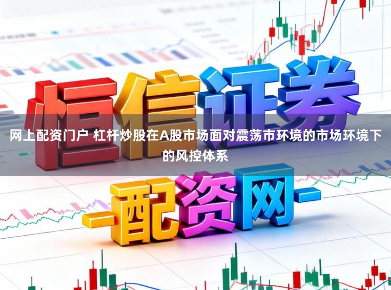 网上配资门户 杠杆炒股在A股市场面对震荡市环境的市场环境下的风控体系