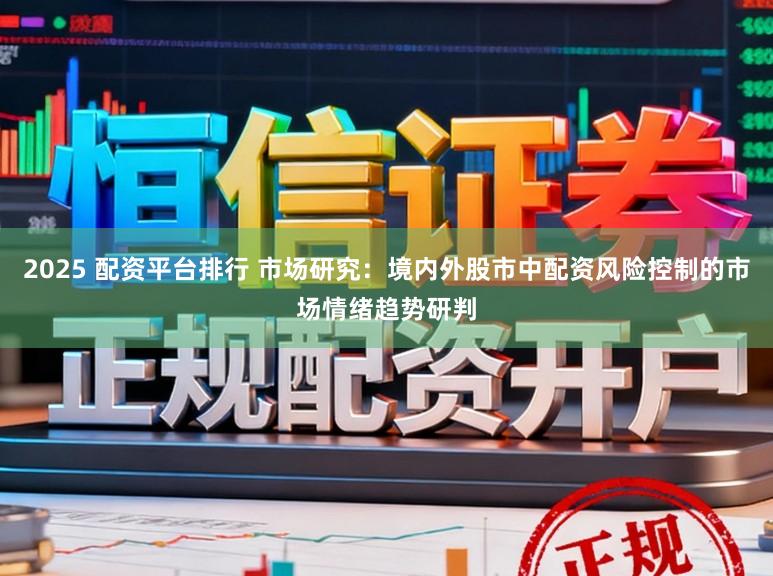 2025 配资平台排行 市场研究：境内外股市中配资风险控制的市场情绪趋势研判