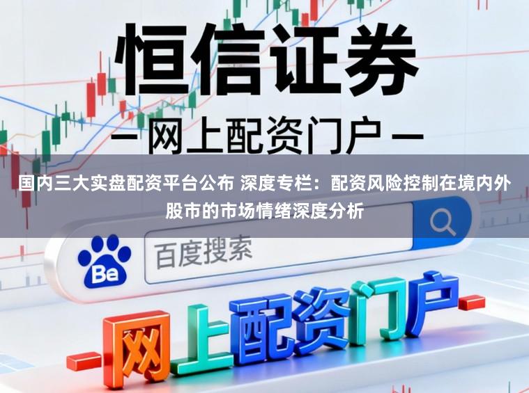 国内三大实盘配资平台公布 深度专栏：配资风险控制在境内外股市的市场情绪深度分析
