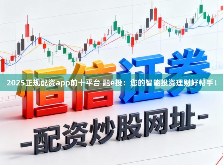 2025正规配资app前十平台 融e投：您的智能投资理财好帮手！