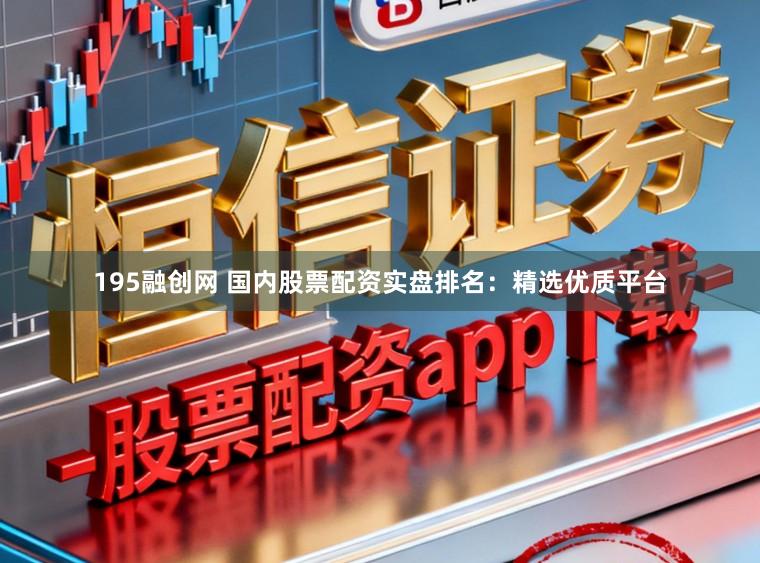 195融创网 国内股票配资实盘排名：精选优质平台