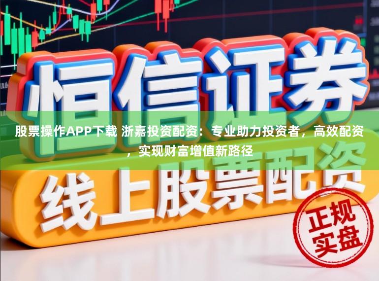 股票操作APP下载 浙嘉投资配资：专业助力投资者，高效配资，实现财富增值新路径