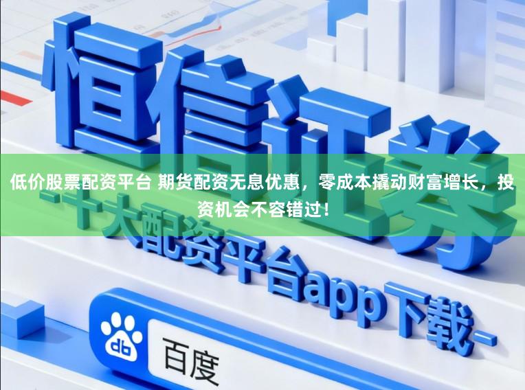 低价股票配资平台 期货配资无息优惠，零成本撬动财富增长，投资机会不容错过！