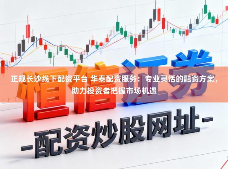 正规长沙线下配资平台 华泰配资服务：专业灵活的融资方案，助力投资者把握市场机遇