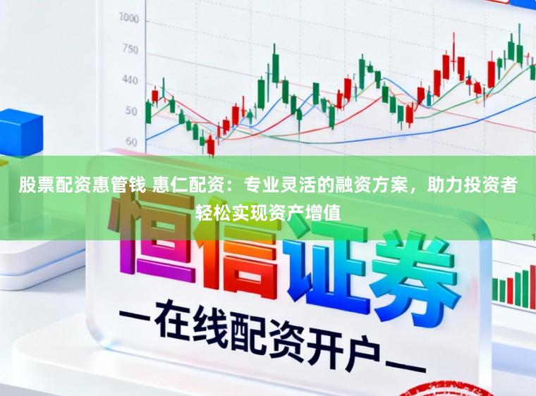 股票配资惠管钱 惠仁配资：专业灵活的融资方案，助力投资者轻松实现资产增值