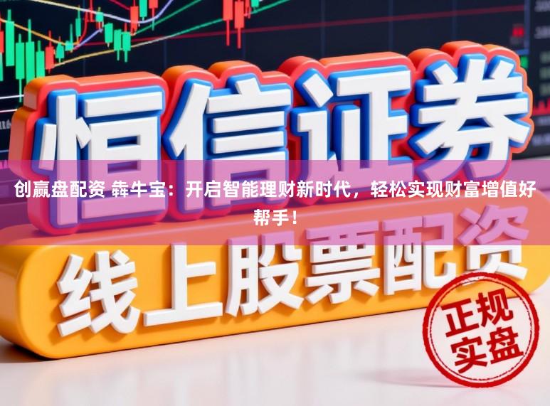 创赢盘配资 犇牛宝：开启智能理财新时代，轻松实现财富增值好帮手！