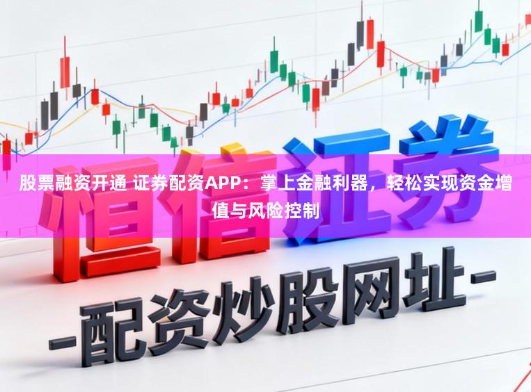 股票融资开通 证券配资APP：掌上金融利器，轻松实现资金增值与风险控制