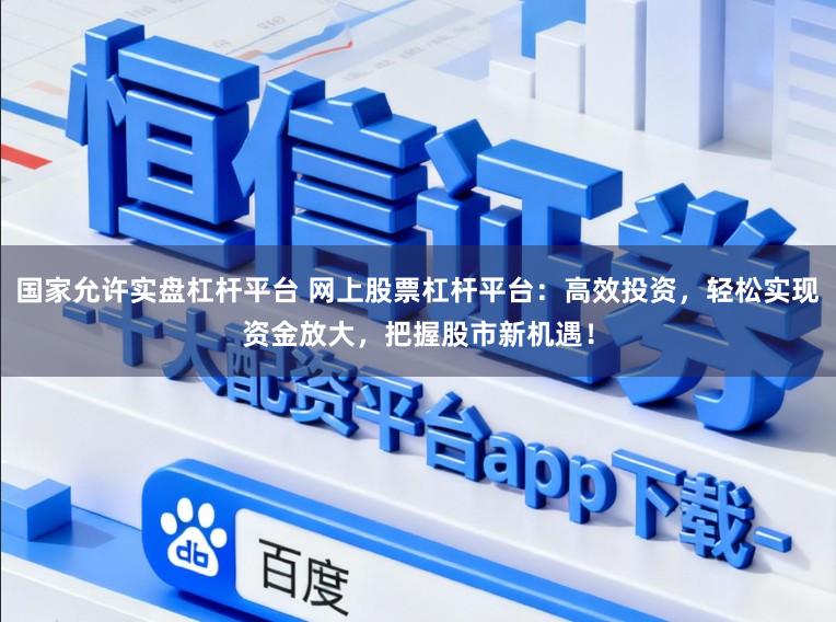 国家允许实盘杠杆平台 网上股票杠杆平台：高效投资，轻松实现资金放大，把握股市新机遇！