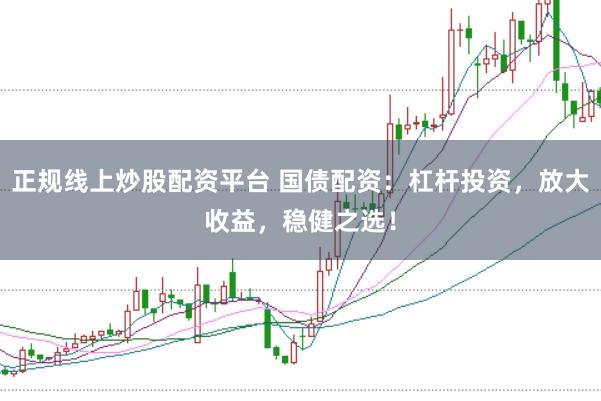 正规线上炒股配资平台 国债配资：杠杆投资，放大收益，稳健之选！