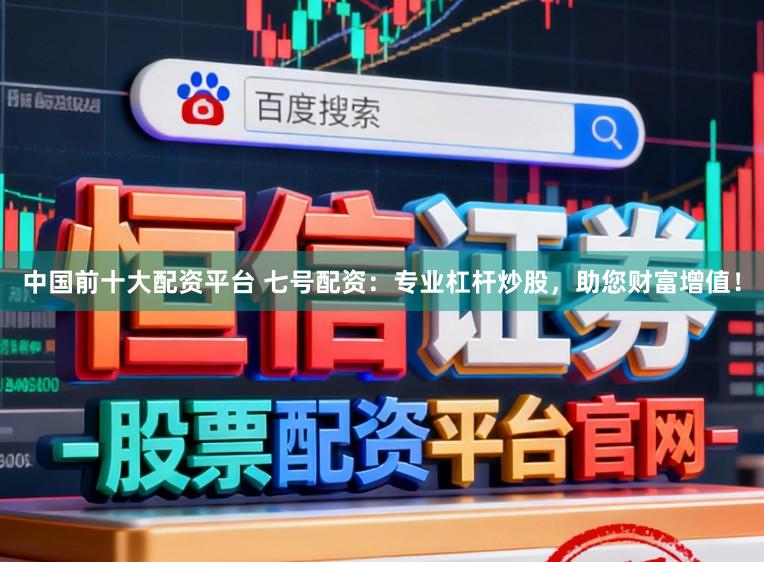 中国前十大配资平台 七号配资：专业杠杆炒股，助您财富增值！