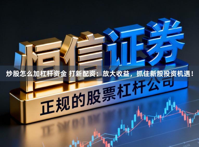 炒股怎么加杠杆资金 打新配资：放大收益，抓住新股投资机遇！