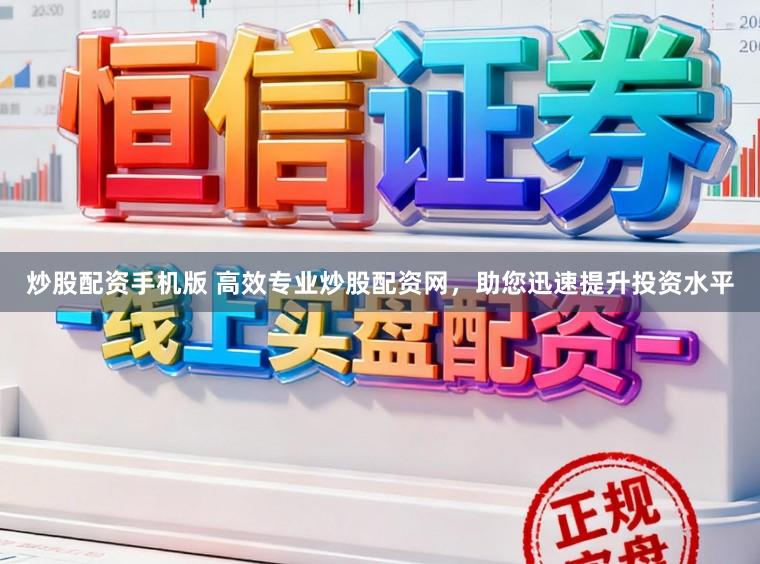 炒股配资手机版 高效专业炒股配资网，助您迅速提升投资水平