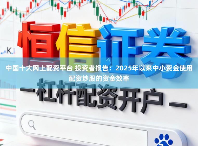 中国十大网上配资平台 投资者报告：2025年以来中小资金使用配资炒股的资金效率