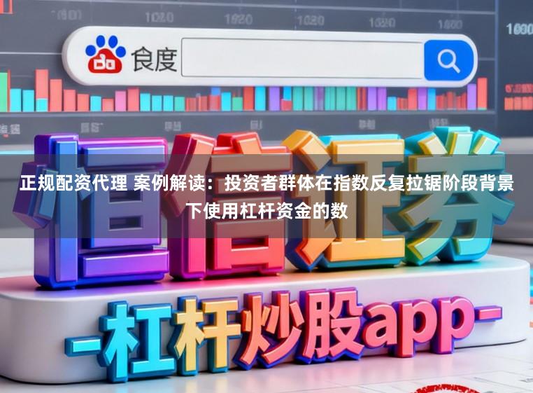 正规配资代理 案例解读：投资者群体在指数反复拉锯阶段背景下使用杠杆资金的数