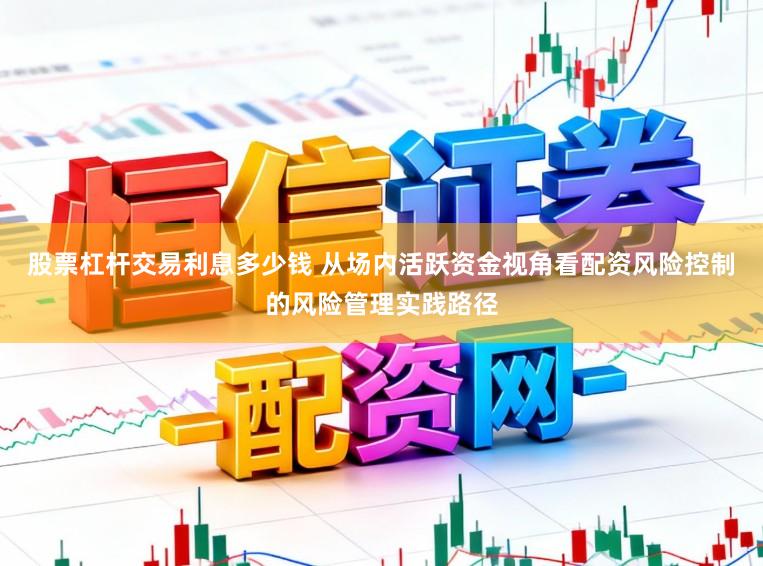 股票杠杆交易利息多少钱 从场内活跃资金视角看配资风险控制的风险管理实践路径