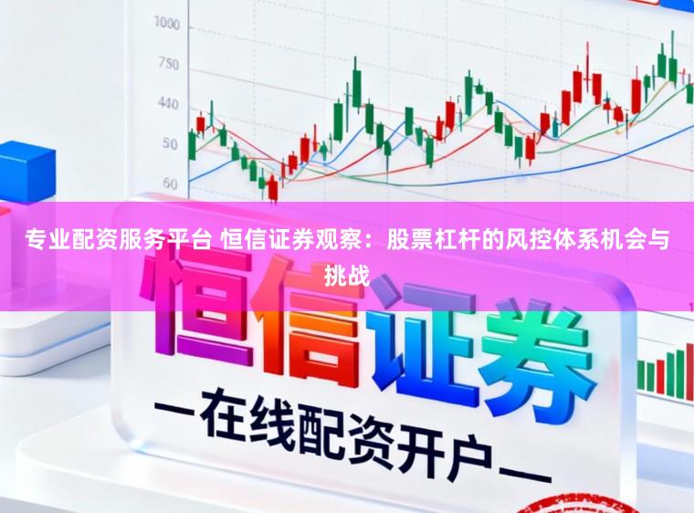 专业配资服务平台 恒信证券观察：股票杠杆的风控体系机会与挑战