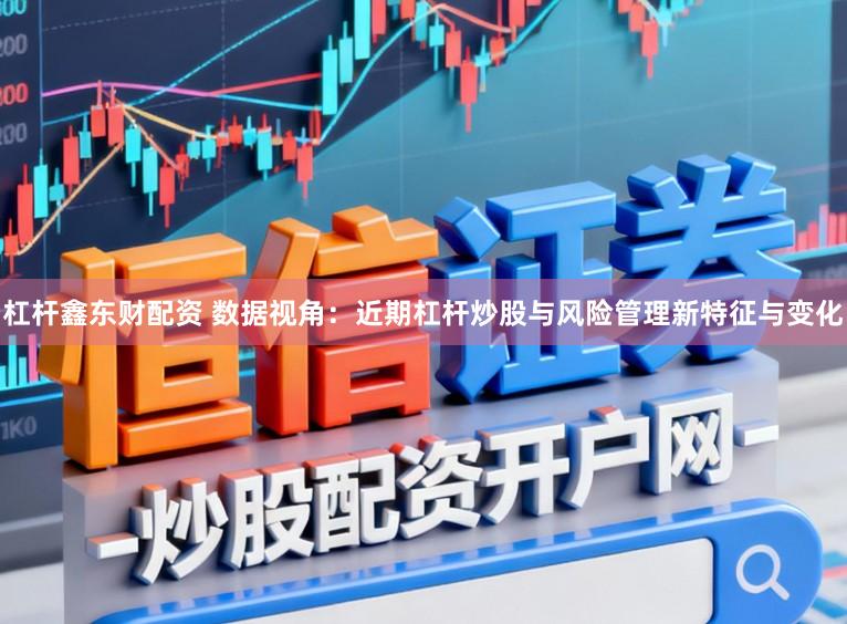 杠杆鑫东财配资 数据视角：近期杠杆炒股与风险管理新特征与变化