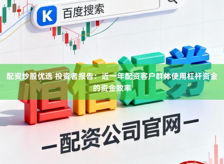 配资炒股优选 投资者报告：近一年配资客户群体使用杠杆资金的资金效率