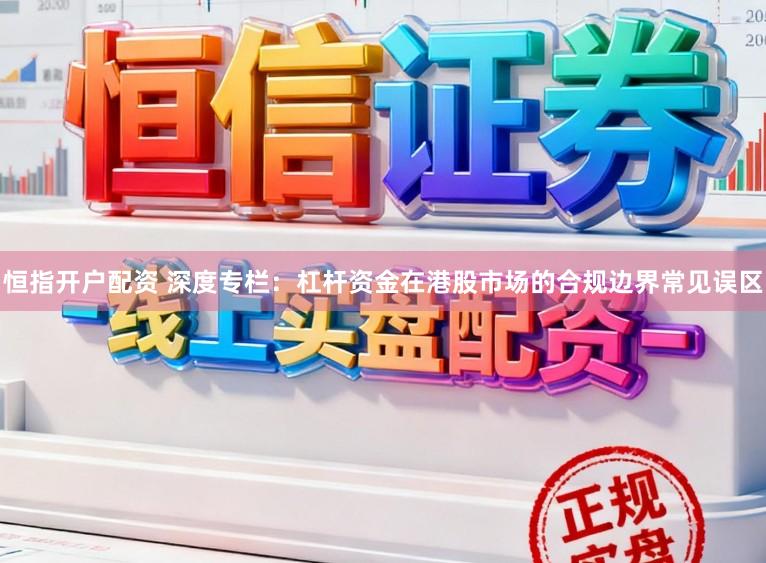 恒指开户配资 深度专栏：杠杆资金在港股市场的合规边界常见误区