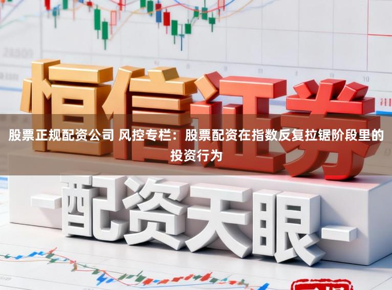 股票正规配资公司 风控专栏：股票配资在指数反复拉锯阶段里的投资行为